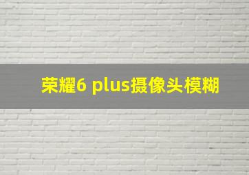 荣耀6 plus摄像头模糊